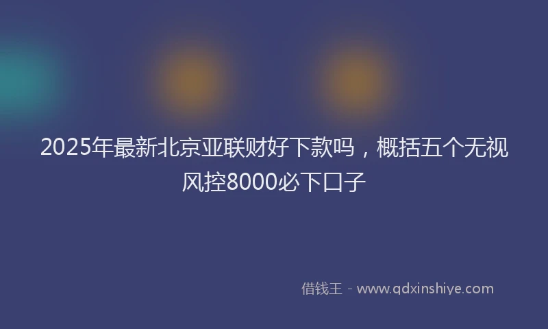 2025年最新北京亚联财好下款吗，概括五个无视风控8000必下口子