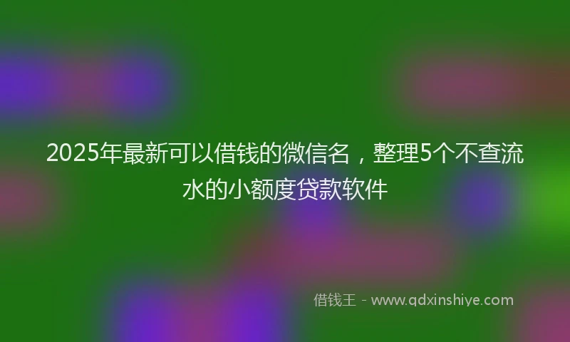 2025年最新可以借钱的微信名，整理5个不查流水的小额度贷款软件