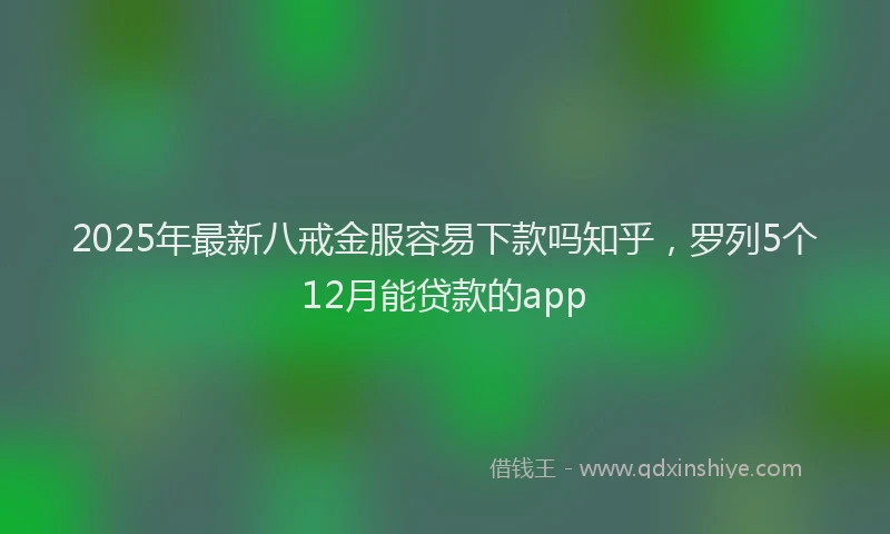 2025年最新八戒金服容易下款吗知乎，罗列5个12月能贷款的app