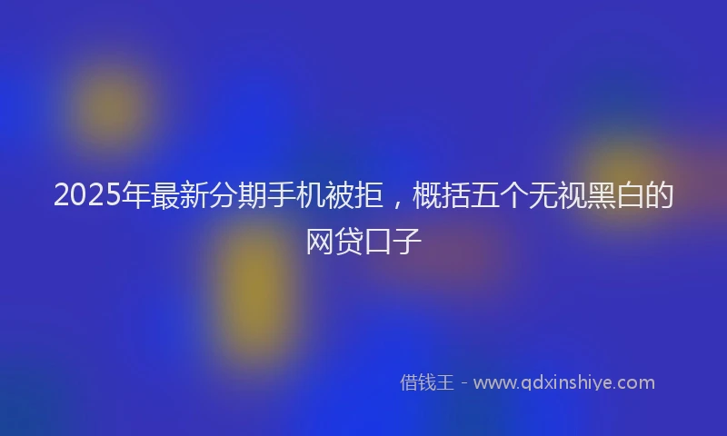 2025年最新分期手机被拒，概括五个无视黑白的网贷口子