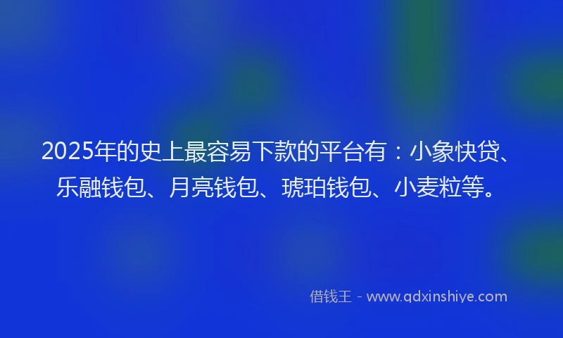 2025年的史上最容易下款的平台有：小象快贷、乐融钱包、月亮钱包、琥珀钱包、小麦粒等。