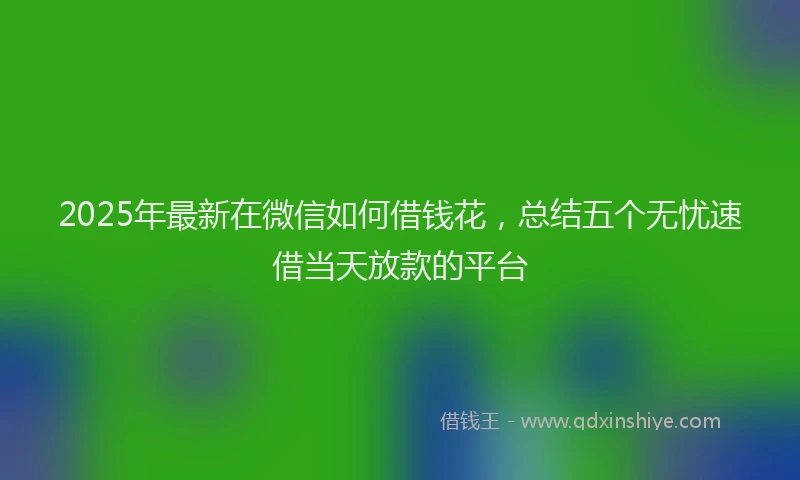 2025年最新在微信如何借钱花，总结五个无忧速借当天放款的平台