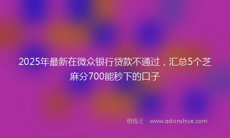 2025年最新在微众银行贷款不通过，汇总5个芝麻分700能秒下的口子