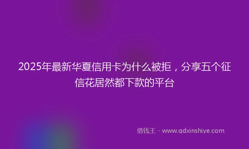 2025年最新华夏信用卡为什么被拒，分享五个征信花居然都下款的平台