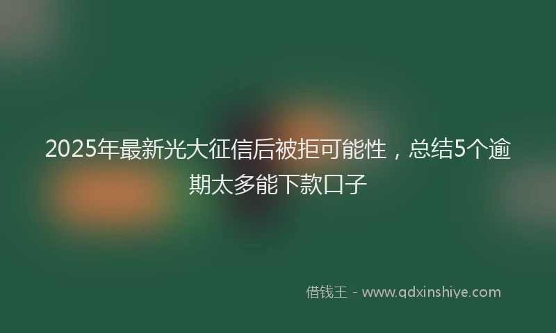 2025年最新光大征信后被拒可能性，总结5个逾期太多能下款口子