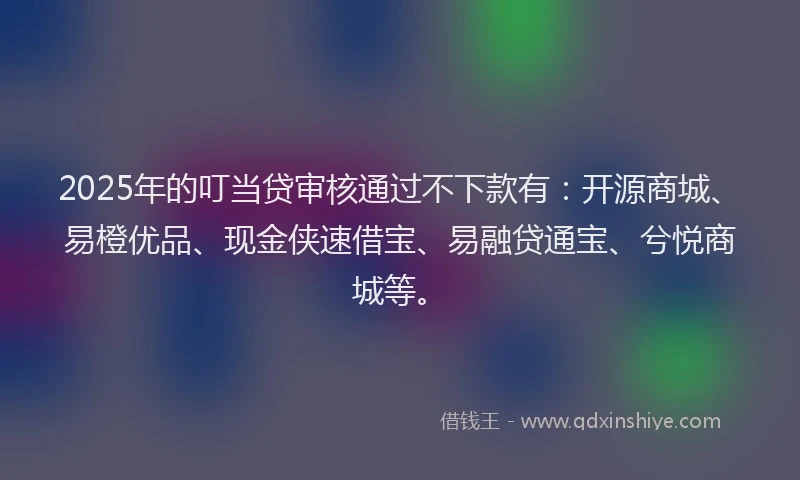2025年的叮当贷审核通过不下款有：开源商城、易橙优品、现金侠速借宝、易融贷通宝、兮悦商城等。