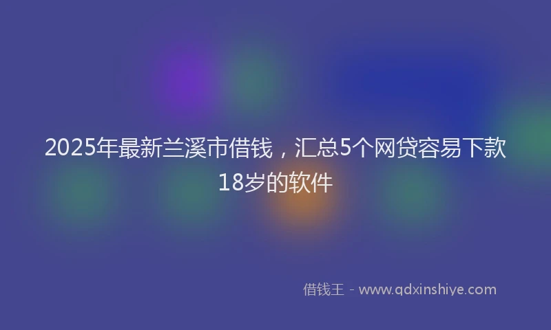 2025年最新兰溪市借钱，汇总5个网贷容易下款18岁的软件