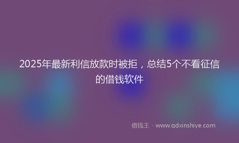 2025年最新利信放款时被拒，总结5个不看征信的借钱软件