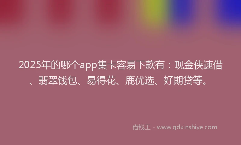2025年的哪个app集卡容易下款有：现金侠速借、翡翠钱包、易得花、鹿优选、好期贷等。