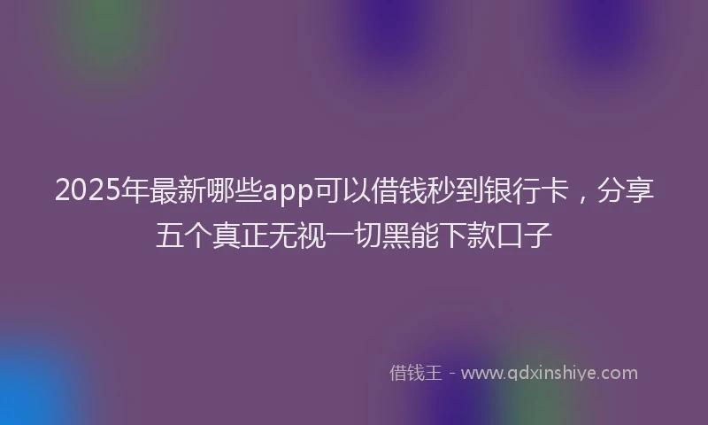 2025年最新哪些app可以借钱秒到银行卡，分享五个真正无视一切黑能下款口子