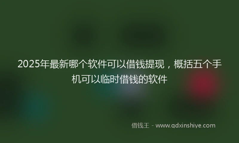 2025年最新哪个软件可以借钱提现，概括五个手机可以临时借钱的软件