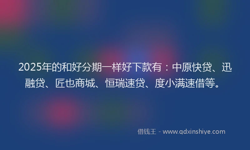 2025年的和好分期一样好下款有：中原快贷、迅融贷、匠也商城、恒瑞速贷、度小满速借等。