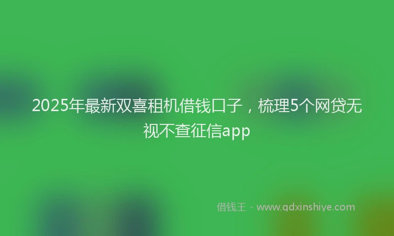 2025年最新双喜租机借钱口子，梳理5个网贷无视不查征信app