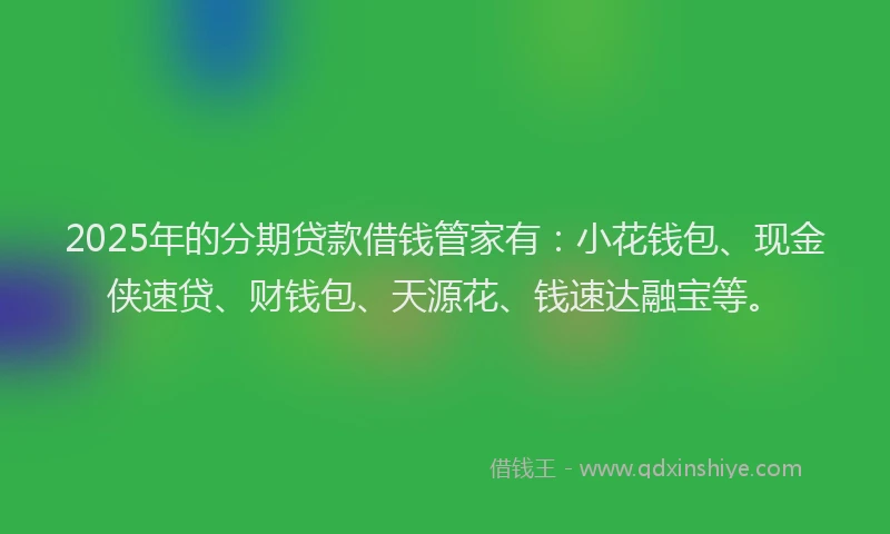 2025年的分期贷款借钱管家有：小花钱包、现金侠速贷、财钱包、天源花、钱速达融宝等。