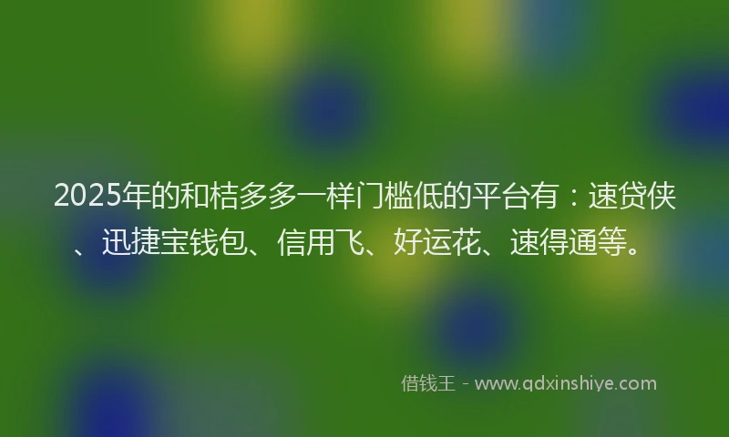 2025年的和桔多多一样门槛低的平台有：速贷侠、迅捷宝钱包、信用飞、好运花、速得通等。