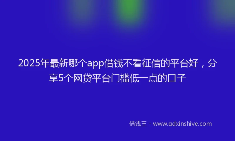 2025年最新哪个app借钱不看征信的平台好，分享5个网贷平台门槛低一点的口子