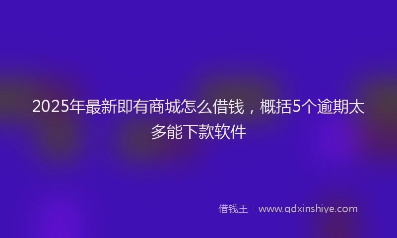 2025年最新即有商城怎么借钱，概括5个逾期太多能下款软件