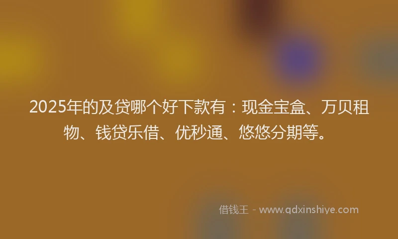 2025年的及贷哪个好下款有：现金宝盒、万贝租物、钱贷乐借、优秒通、悠悠分期等。