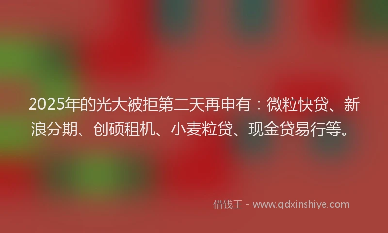2025年的光大被拒第二天再申有：微粒快贷、新浪分期、创硕租机、小麦粒贷、现金贷易行等。