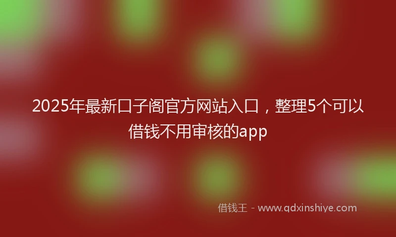 2025年最新口子阁官方网站入口，整理5个可以借钱不用审核的app