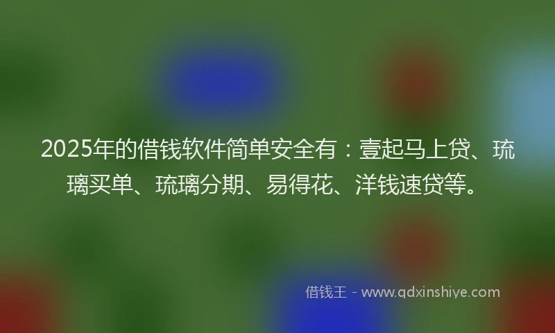2025年的借钱软件简单安全有：壹起马上贷、琉璃买单、琉璃分期、易得花、洋钱速贷等。