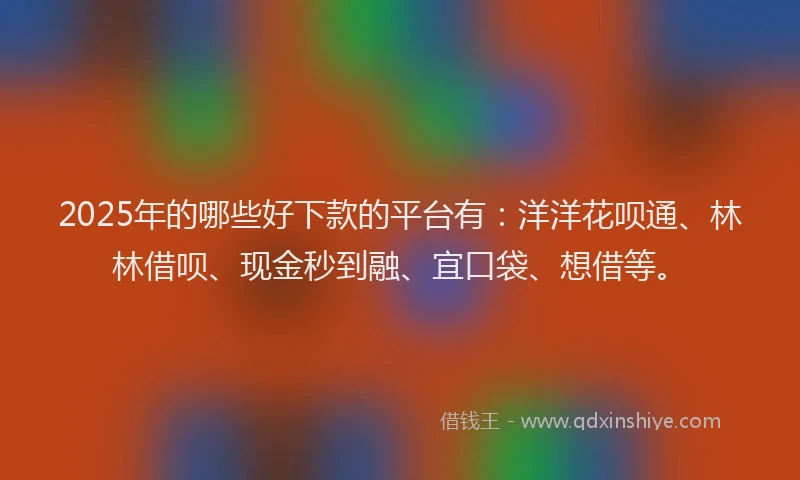 2025年的哪些好下款的平台有：洋洋花呗通、林林借呗、现金秒到融、宜口袋、想借等。