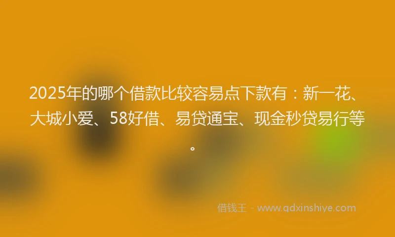 2025年的哪个借款比较容易点下款有：新一花、大城小爱、58好借、易贷通宝、现金秒贷易行等。