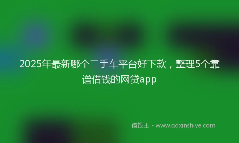 2025年最新哪个二手车平台好下款，整理5个靠谱借钱的网贷app
