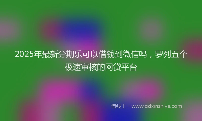 2025年最新分期乐可以借钱到微信吗，罗列五个极速审核的网贷平台