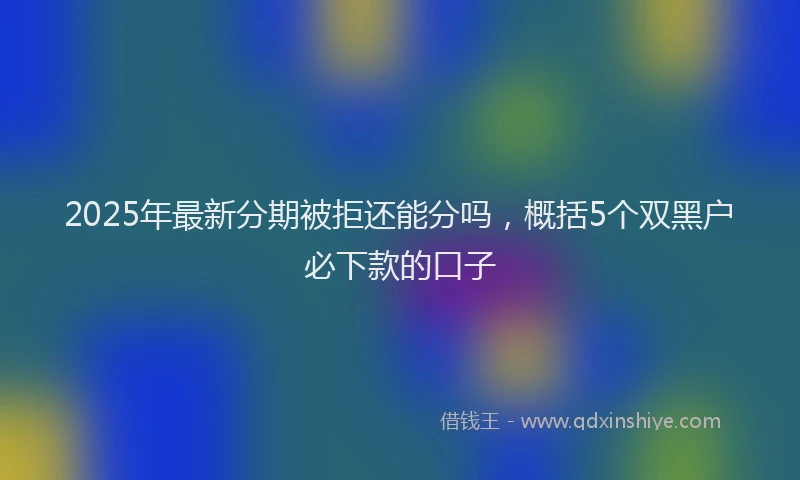 2025年最新分期被拒还能分吗，概括5个双黑户必下款的口子
