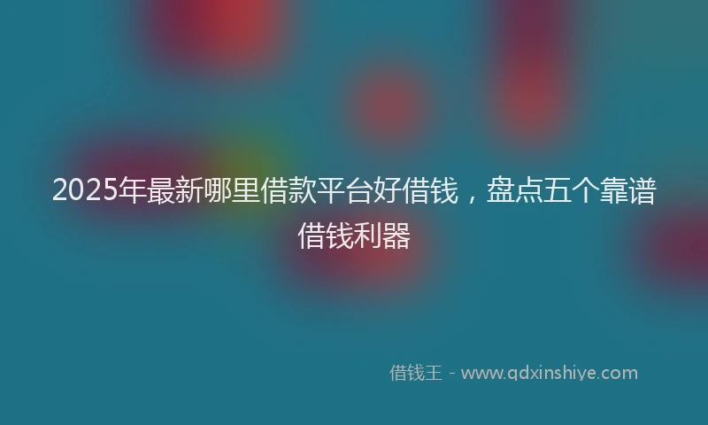 2025年最新哪里借款平台好借钱，盘点五个靠谱借钱利器