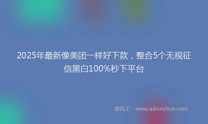 2025年最新像美团一样好下款，整合5个无视征信黑白100%秒下平台