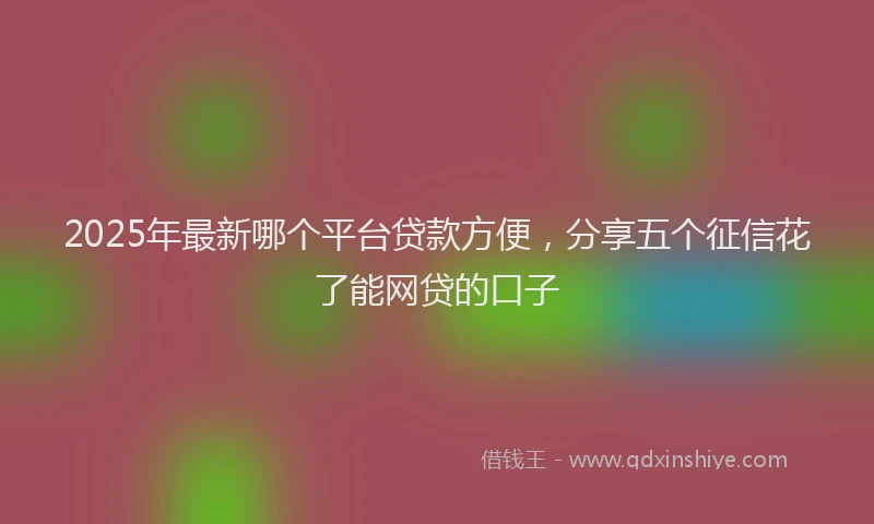 2025年最新哪个平台贷款方便，分享五个征信花了能网贷的口子