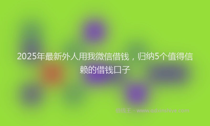 2025年最新外人用我微信借钱，归纳5个值得信赖的借钱口子