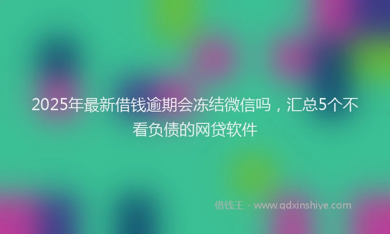 2025年最新借钱逾期会冻结微信吗，汇总5个不看负债的网贷软件