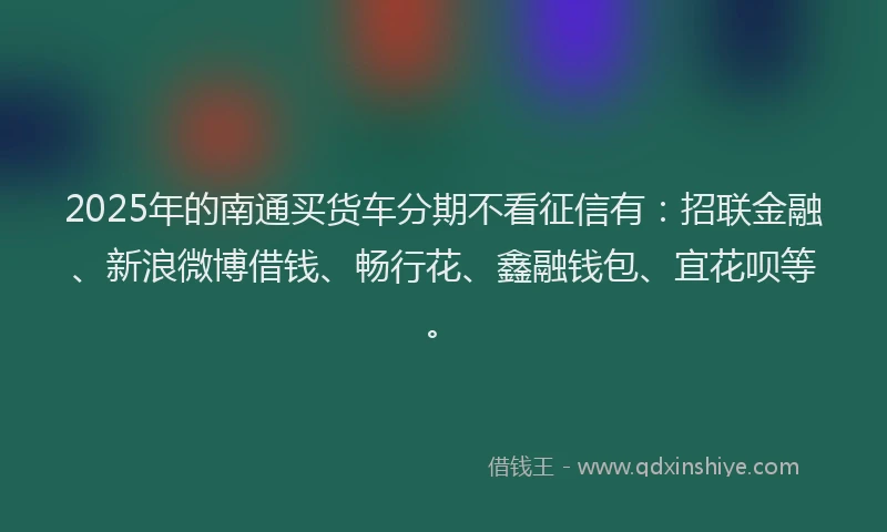 2025年的南通买货车分期不看征信有:招联金融、新浪微博借钱、畅行花、鑫融钱包、宜花呗等。