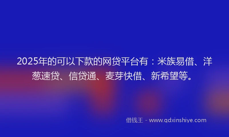 2025年的可以下款的网贷平台有：米族易借、洋葱速贷、信贷通、麦芽快借、新希望等。
