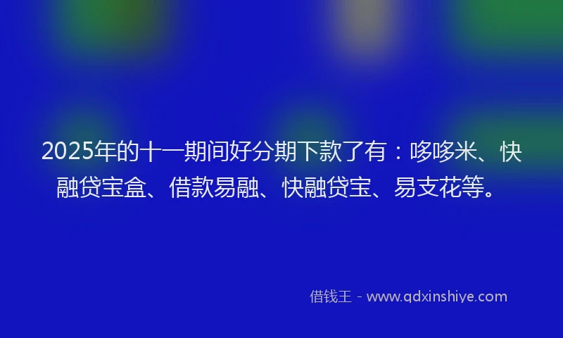 2025年的十一期间好分期下款了有：哆哆米、快融贷宝盒、借款易融、快融贷宝、易支花等。
