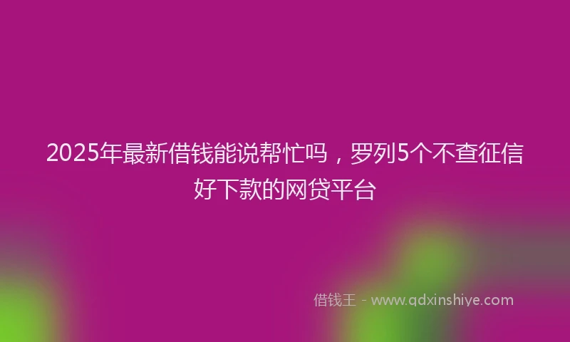2025年最新借钱能说帮忙吗，罗列5个不查征信好下款的网贷平台