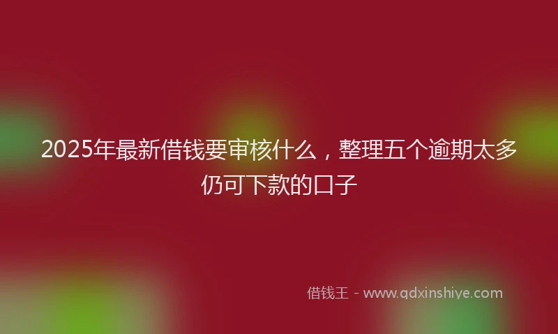 2025年最新借钱要审核什么，整理五个逾期太多仍可下款的口子