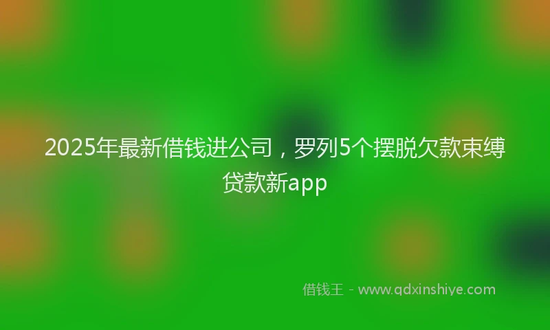 2025年最新借钱进公司，罗列5个摆脱欠款束缚贷款新app