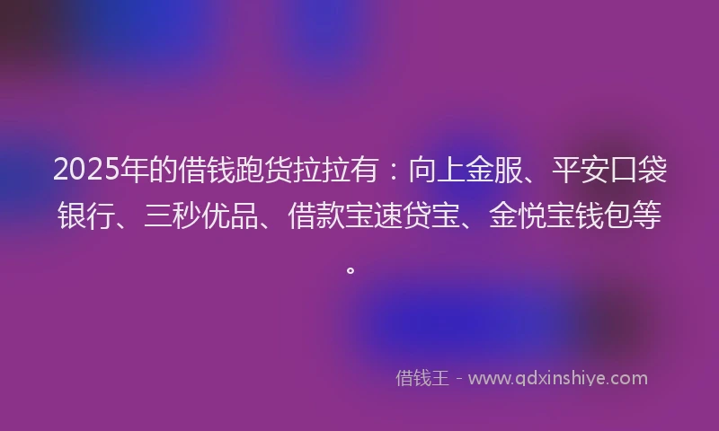 2025年的借钱跑货拉拉有：向上金服、平安口袋银行、三秒优品、借款宝速贷宝、金悦宝钱包等。