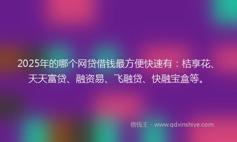 2025年的哪个网贷借钱最方便快速有：桔享花、天天富贷、融资易、飞融贷、快融宝盒等。