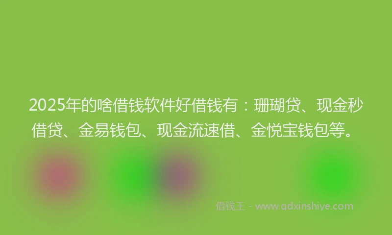 2025年的啥借钱软件好借钱有：珊瑚贷、现金秒借贷、金易钱包、现金流速借、金悦宝钱包等。