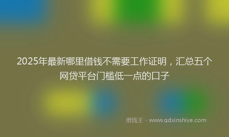 2025年最新哪里借钱不需要工作证明，汇总五个网贷平台门槛低一点的口子