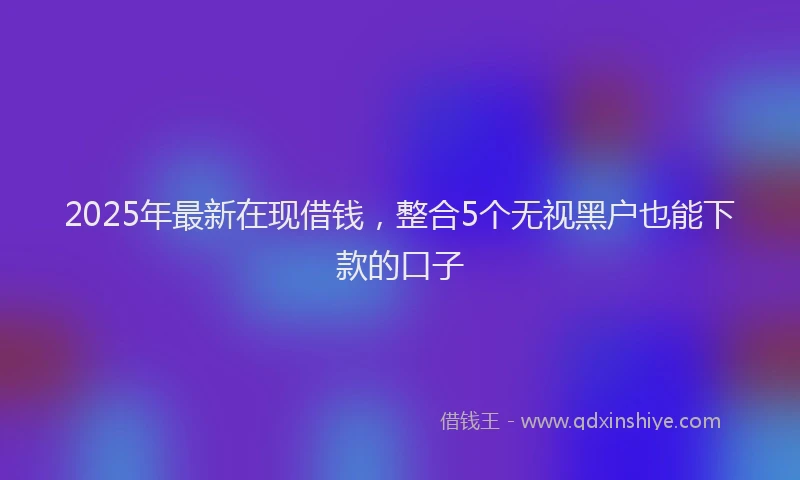2025年最新在现借钱，整合5个无视黑户也能下款的口子