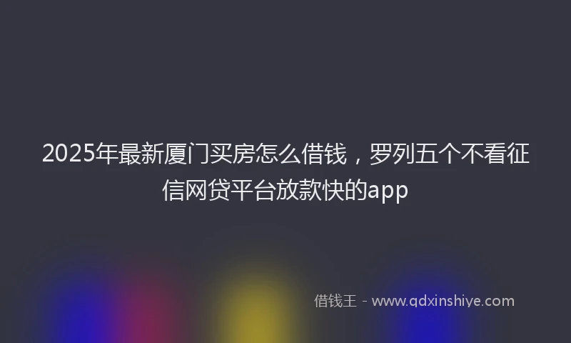 2025年最新厦门买房怎么借钱，罗列五个不看征信网贷平台放款快的app