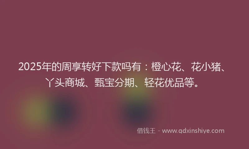 2025年的周享转好下款吗有：橙心花、花小猪、丫头商城、甄宝分期、轻花优品等。