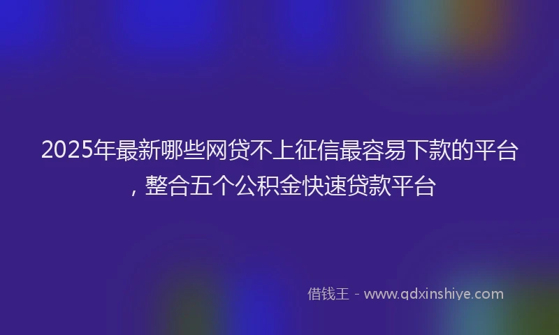 2025年最新哪些网贷不上征信最容易下款的平台，整合五个公积金快速贷款平台