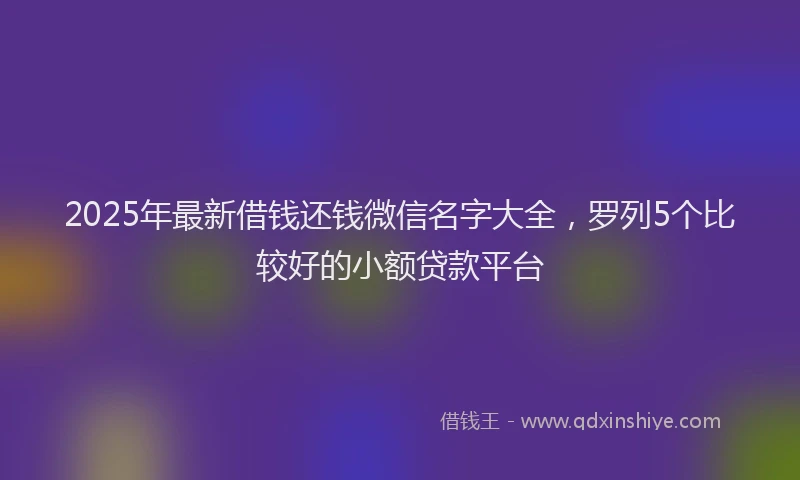 2025年最新借钱还钱微信名字大全，罗列5个比较好的小额贷款平台